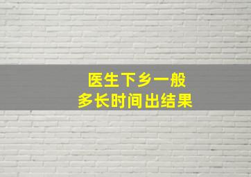 医生下乡一般多长时间出结果