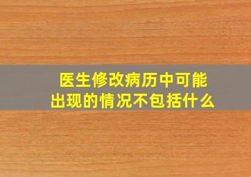 医生修改病历中可能出现的情况不包括什么