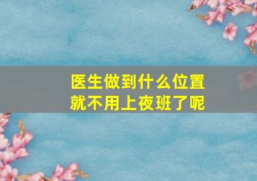 医生做到什么位置就不用上夜班了呢