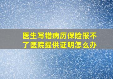 医生写错病历保险报不了医院提供证明怎么办