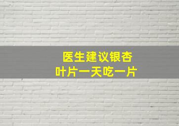 医生建议银杏叶片一天吃一片