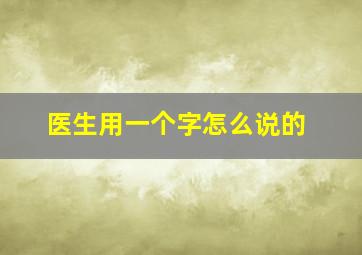 医生用一个字怎么说的