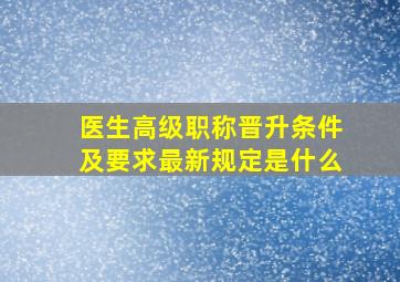 医生高级职称晋升条件及要求最新规定是什么