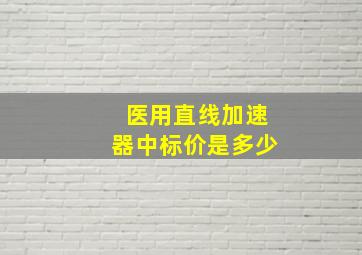 医用直线加速器中标价是多少