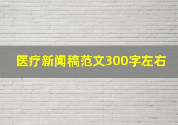 医疗新闻稿范文300字左右