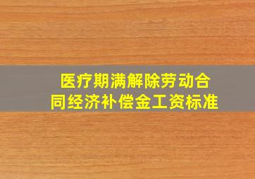 医疗期满解除劳动合同经济补偿金工资标准