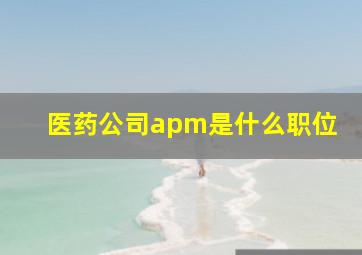 医药公司apm是什么职位