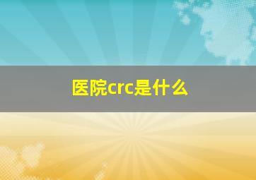 医院crc是什么