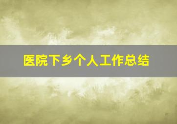 医院下乡个人工作总结