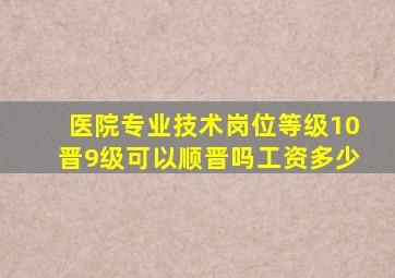 医院专业技术岗位等级10晋9级可以顺晋吗工资多少