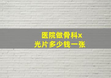 医院做骨科x光片多少钱一张