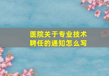 医院关于专业技术聘任的通知怎么写