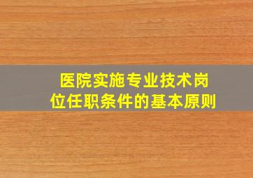 医院实施专业技术岗位任职条件的基本原则