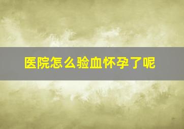 医院怎么验血怀孕了呢