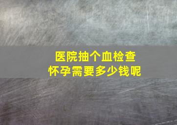 医院抽个血检查怀孕需要多少钱呢