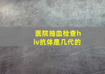 医院抽血检查hiv抗体是几代的