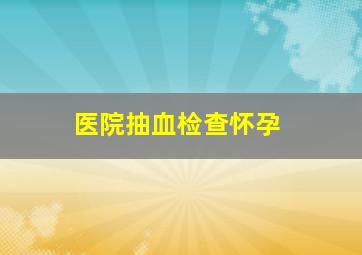 医院抽血检查怀孕