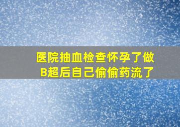 医院抽血检查怀孕了做B超后自己偷偷药流了