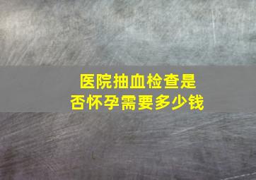 医院抽血检查是否怀孕需要多少钱