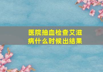 医院抽血检查艾滋病什么时候出结果