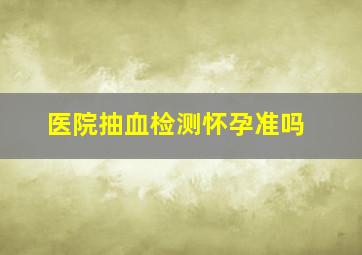 医院抽血检测怀孕准吗