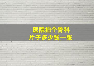 医院拍个骨科片子多少钱一张