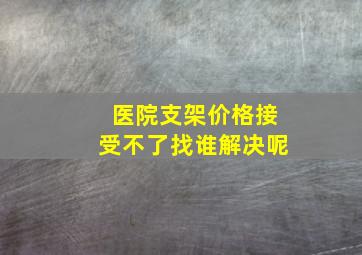 医院支架价格接受不了找谁解决呢