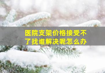 医院支架价格接受不了找谁解决呢怎么办