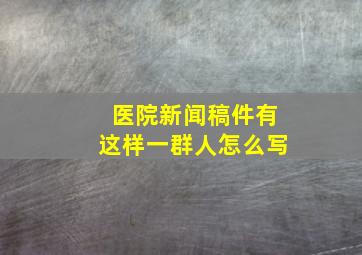 医院新闻稿件有这样一群人怎么写