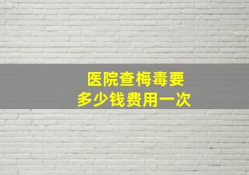 医院查梅毒要多少钱费用一次