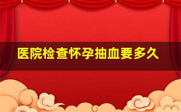 医院检查怀孕抽血要多久