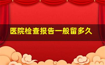 医院检查报告一般留多久