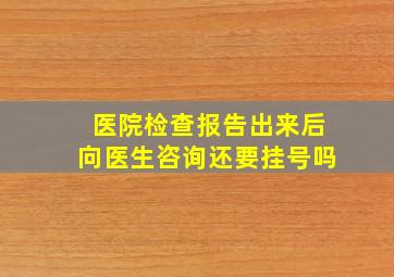 医院检查报告出来后向医生咨询还要挂号吗