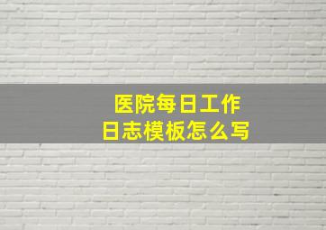 医院每日工作日志模板怎么写