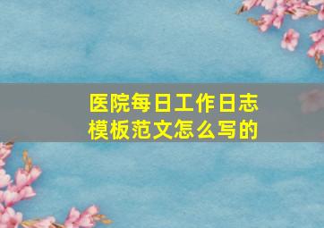 医院每日工作日志模板范文怎么写的