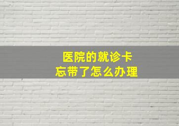 医院的就诊卡忘带了怎么办理