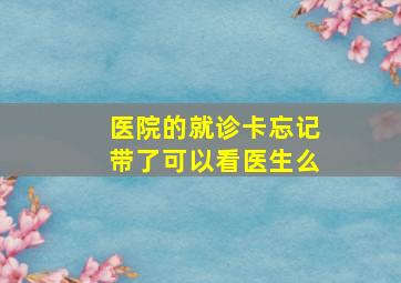 医院的就诊卡忘记带了可以看医生么