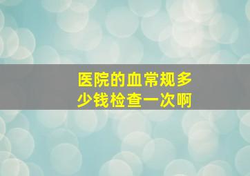 医院的血常规多少钱检查一次啊