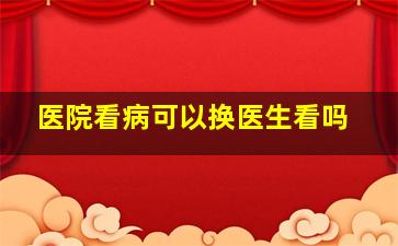 医院看病可以换医生看吗