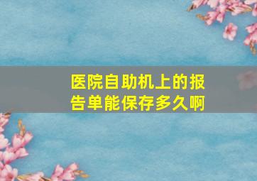 医院自助机上的报告单能保存多久啊