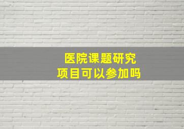 医院课题研究项目可以参加吗