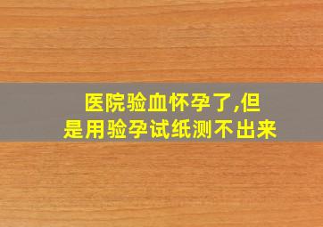 医院验血怀孕了,但是用验孕试纸测不出来