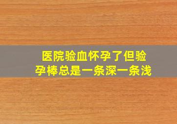 医院验血怀孕了但验孕棒总是一条深一条浅