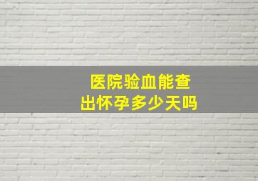 医院验血能查出怀孕多少天吗