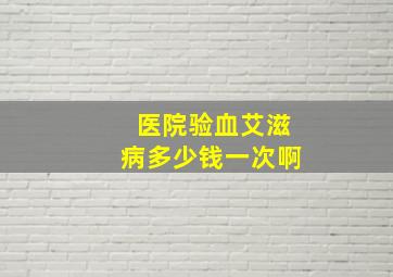 医院验血艾滋病多少钱一次啊