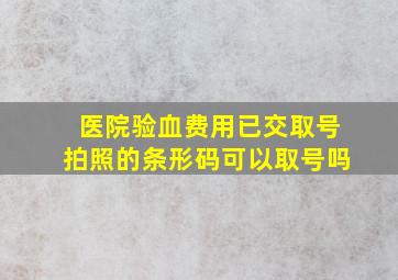 医院验血费用已交取号拍照的条形码可以取号吗