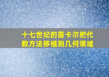 十七世纪的笛卡尔把代数方法移植到几何领域