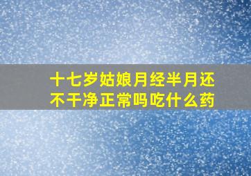 十七岁姑娘月经半月还不干净正常吗吃什么药