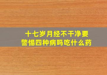 十七岁月经不干净要警惕四种病吗吃什么药