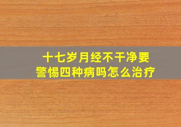 十七岁月经不干净要警惕四种病吗怎么治疗